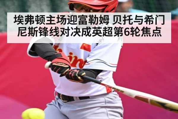 埃弗顿主场迎富勒姆 贝托与希门尼斯锋线对决成英超第6轮焦点