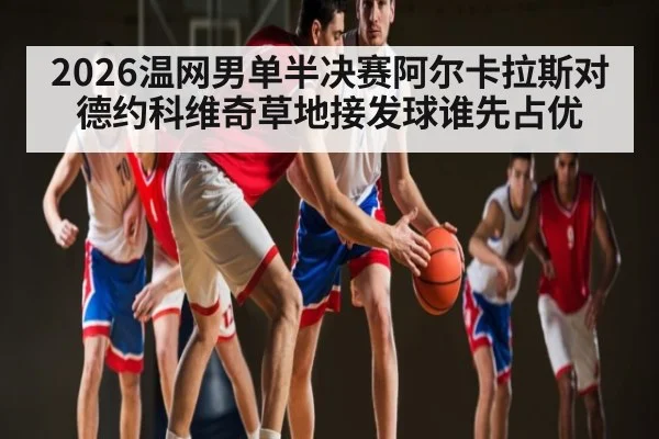 2026温网男单半决赛阿尔卡拉斯对德约科维奇草地接发球谁先占优