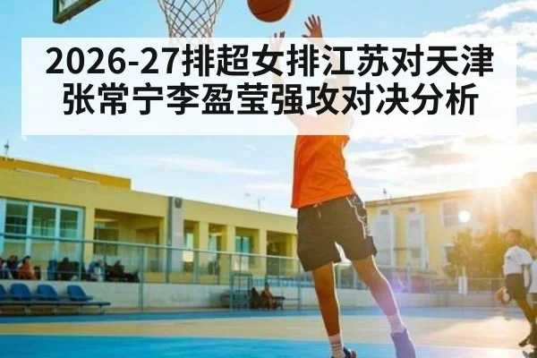 2026-27排超女排江苏对天津 张常宁李盈莹强攻对决分析